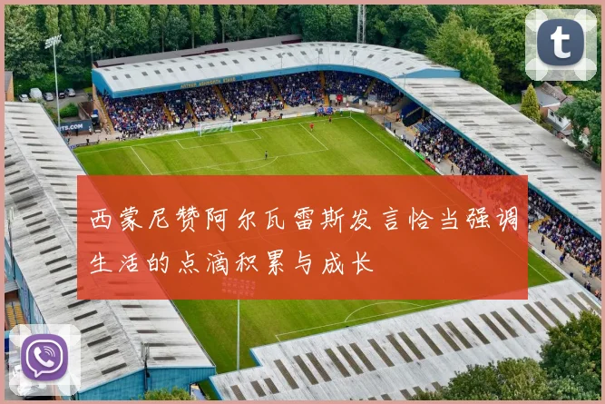 西蒙尼赞阿尔瓦雷斯发言恰当强调生活的点滴积累与成长