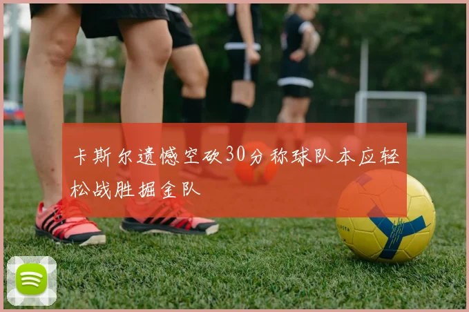 卡斯尔遗憾空砍30分称球队本应轻松战胜掘金队