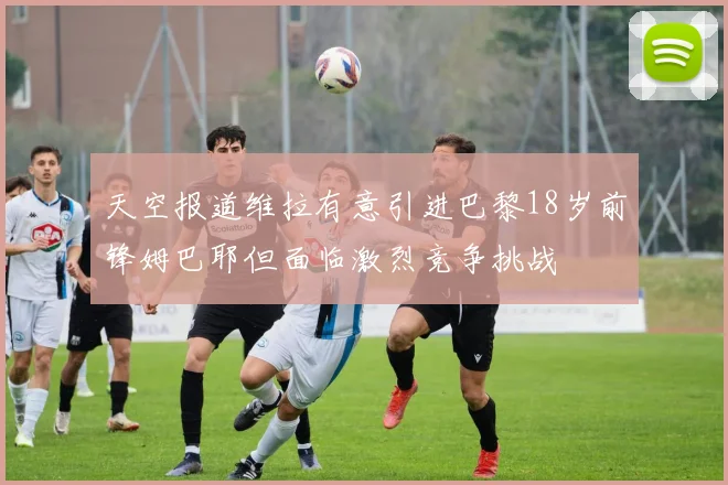 天空报道维拉有意引进巴黎18岁前锋姆巴耶但面临激烈竞争挑战