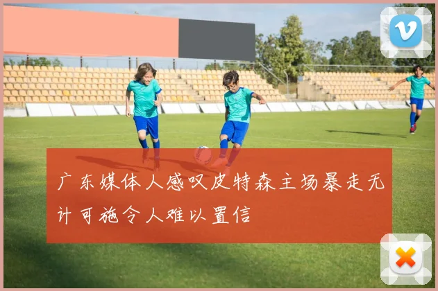 广东媒体人感叹皮特森主场暴走无计可施令人难以置信
