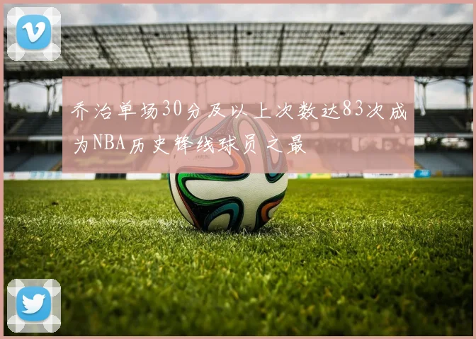 乔治单场30分及以上次数达83次成为NBA历史锋线球员之最
