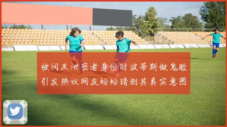 被问及泄密者身份时波蒂斯做鬼脸引发热议网友纷纷猜测其真实意图