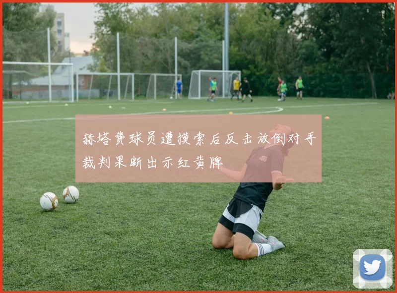 赫塔费球员遭摸索后反击放倒对手裁判果断出示红黄牌
