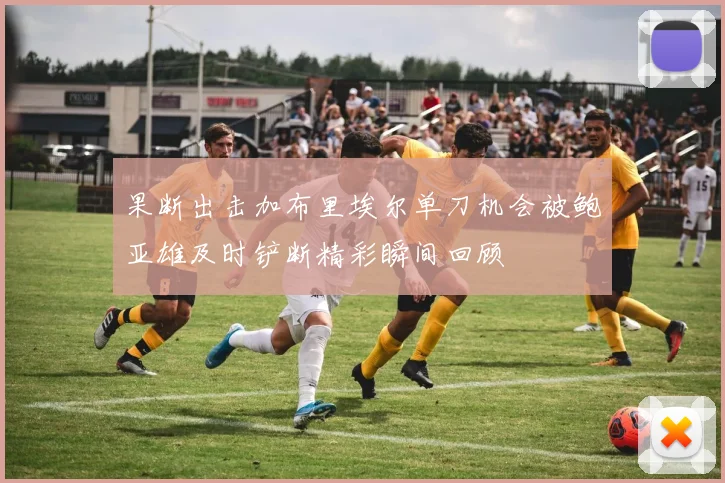 果断出击加布里埃尔单刀机会被鲍亚雄及时铲断精彩瞬间回顾
