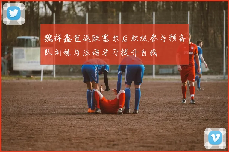 魏祥鑫重返欧塞尔后积极参与预备队训练与法语学习提升自我