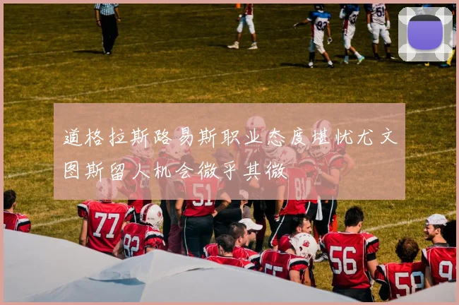 道格拉斯路易斯职业态度堪忧尤文图斯留人机会微乎其微