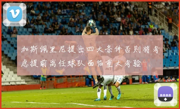 加斯佩里尼提出四大条件否则将考虑提前离任球队面临重大考验