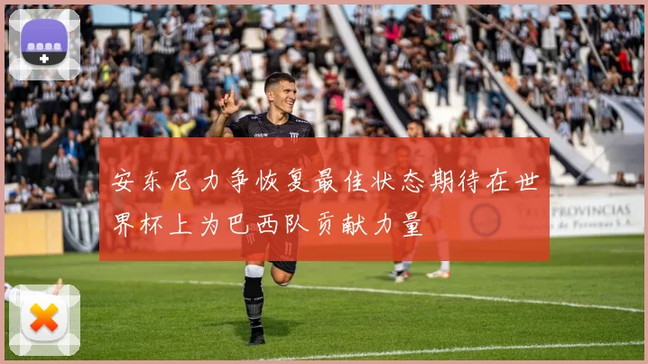 安东尼力争恢复最佳状态期待在世界杯上为巴西队贡献力量
