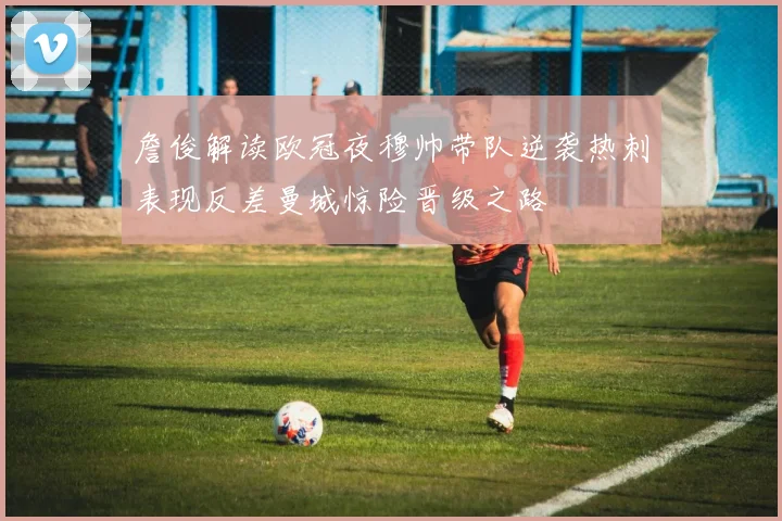 詹俊解读欧冠夜穆帅带队逆袭热刺表现反差曼城惊险晋级之路
