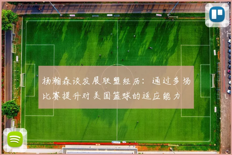 杨瀚森谈发展联盟经历：通过多场比赛提升对美国篮球的适应能力