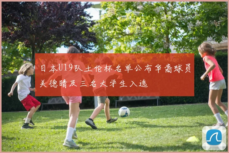 日本U19队土伦杯名单公布华裔球员关德晴及三名大学生入选