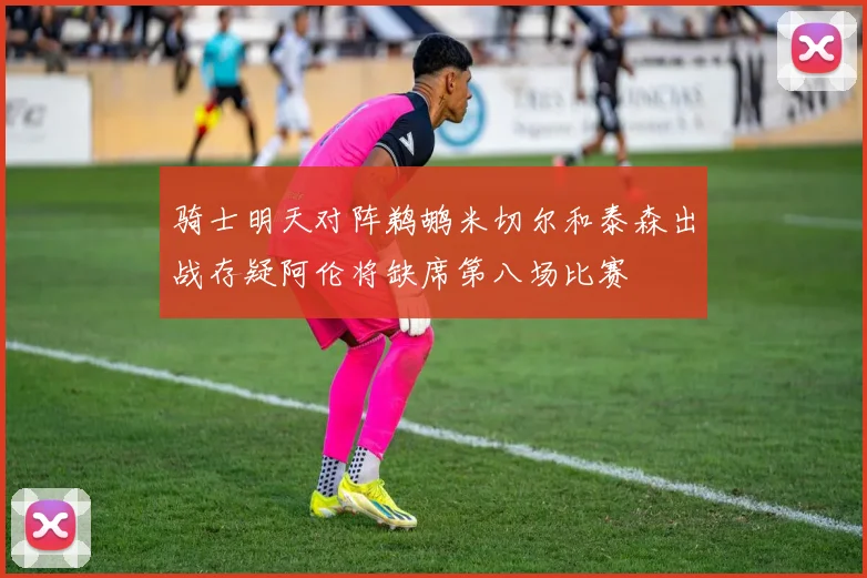 骑士明天对阵鹈鹕米切尔和泰森出战存疑阿伦将缺席第八场比赛
