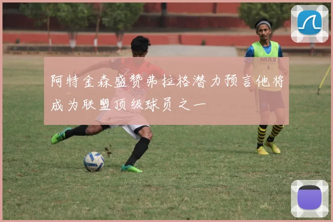 阿特金森盛赞弗拉格潜力预言他将成为联盟顶级球员之一