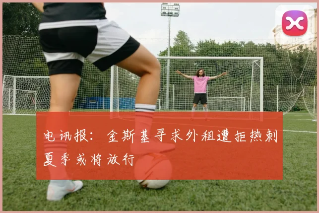 电讯报：金斯基寻求外租遭拒热刺夏季或将放行