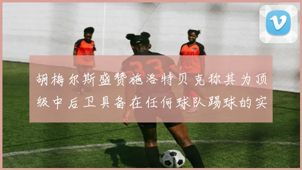 胡梅尔斯盛赞施洛特贝克称其为顶级中后卫具备在任何球队踢球的实力