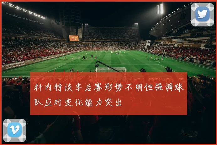 科内特谈季后赛形势不明但强调球队应对变化能力突出