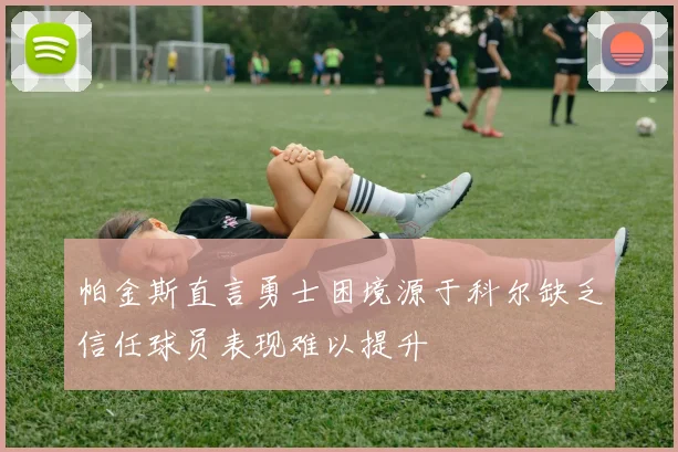 帕金斯直言勇士困境源于科尔缺乏信任球员表现难以提升