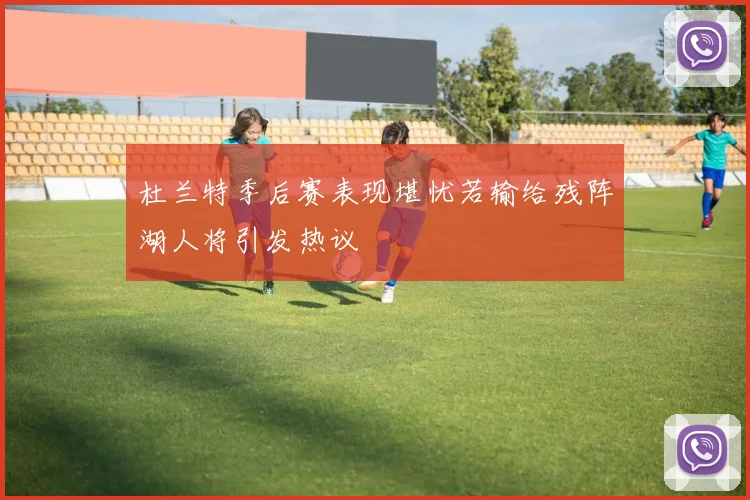 杜兰特季后赛表现堪忧若输给残阵湖人将引发热议