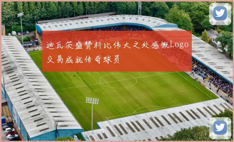 迪瓦茨盛赞科比伟大之处感慨Logo交易成就传奇球员