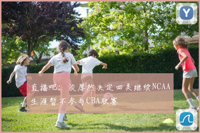 直播吧：淡厚然决定回美继续NCAA生涯暂不参与CBA联赛