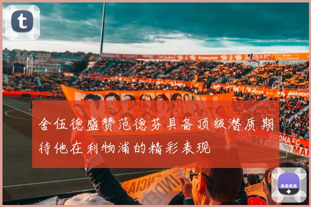 舍伍德盛赞范德芬具备顶级潜质期待他在利物浦的精彩表现