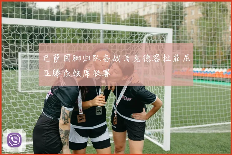 巴萨国脚归队备战马竞德容拉菲尼亚滕森缺席联赛
