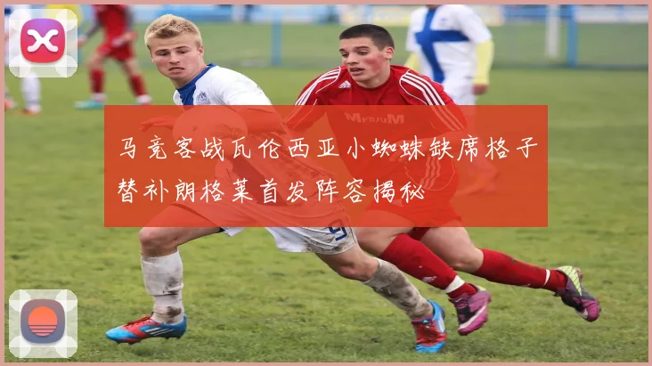 马竞客战瓦伦西亚小蜘蛛缺席格子替补朗格莱首发阵容揭秘