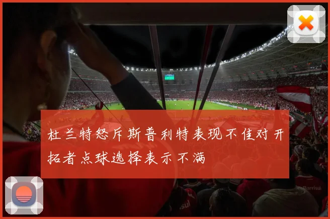 杜兰特怒斥斯普利特表现不佳对开拓者点球选择表示不满