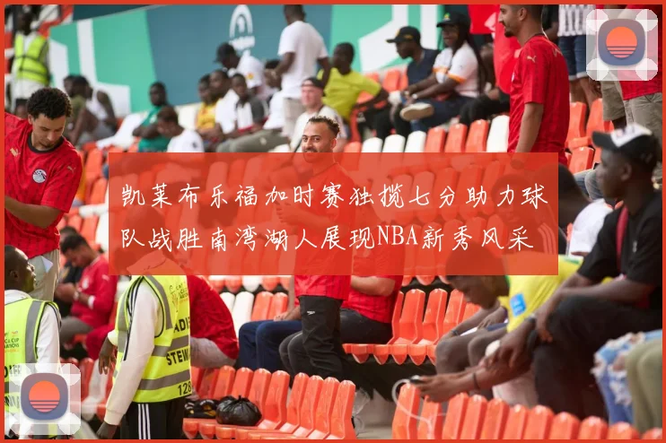 凯莱布乐福加时赛独揽七分助力球队战胜南湾湖人展现NBA新秀风采