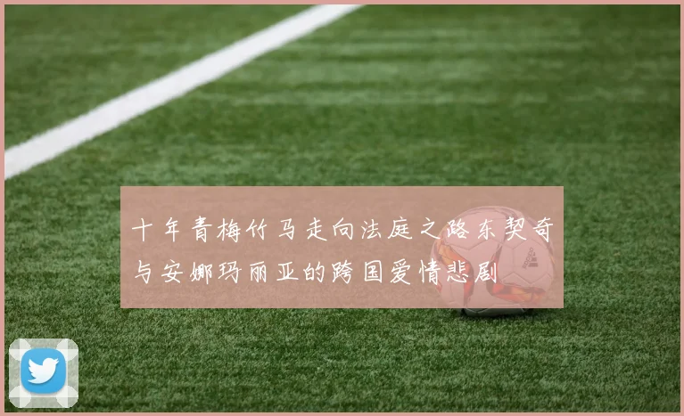 十年青梅竹马走向法庭之路东契奇与安娜玛丽亚的跨国爱情悲剧
