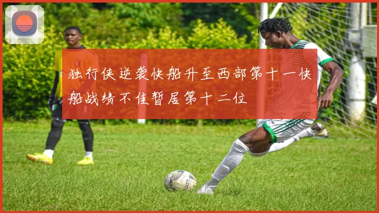 独行侠逆袭快船升至西部第十一快船战绩不佳暂居第十二位