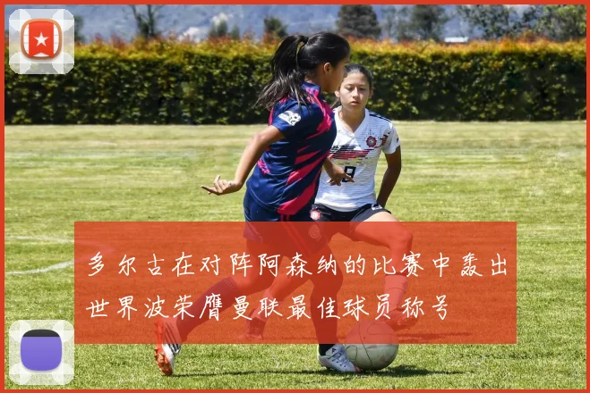 多尔古在对阵阿森纳的比赛中轰出世界波荣膺曼联最佳球员称号