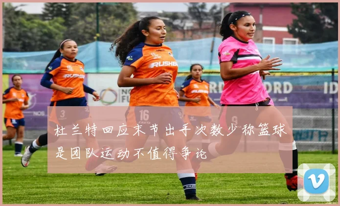 杜兰特回应末节出手次数少称篮球是团队运动不值得争论