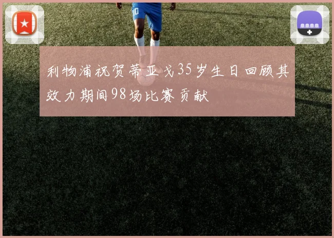 利物浦祝贺蒂亚戈35岁生日回顾其效力期间98场比赛贡献