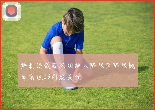 热刺逆袭西汉姆跌入降级区降级概率高达39引发关注