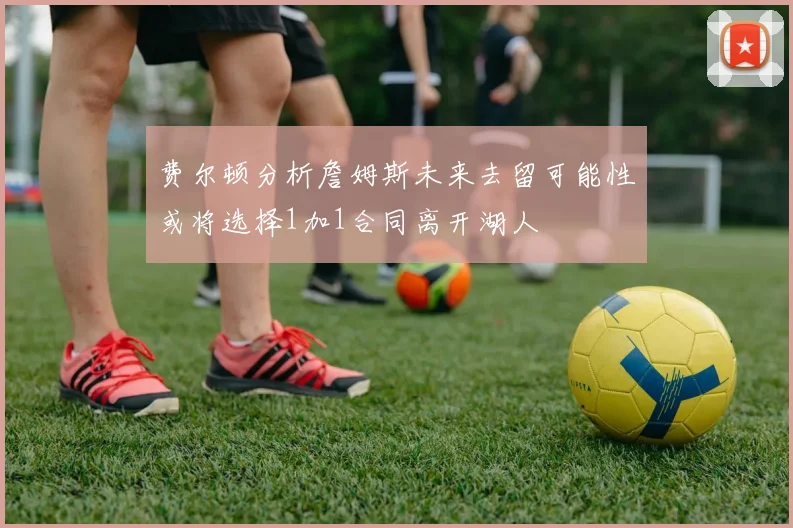 费尔顿分析詹姆斯未来去留可能性或将选择1加1合同离开湖人