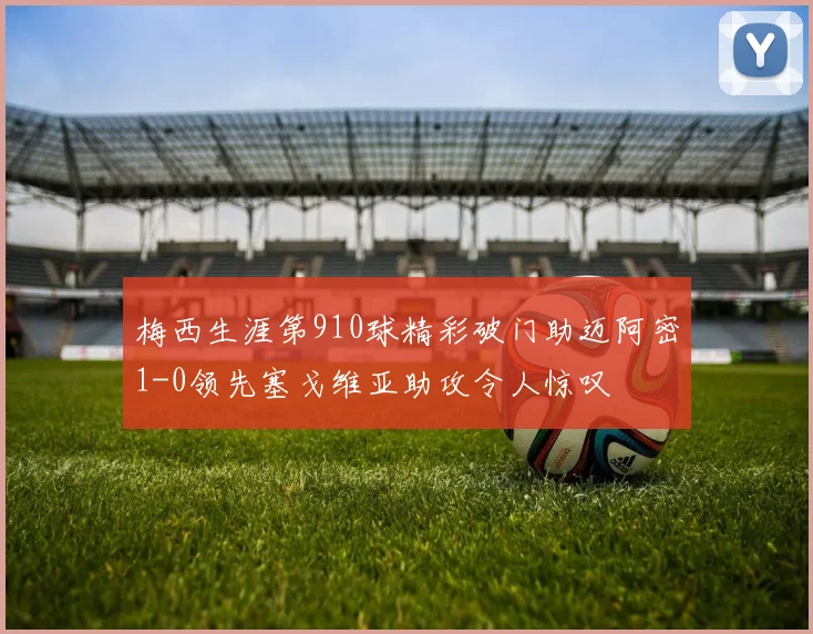 梅西生涯第910球精彩破门助迈阿密1-0领先塞戈维亚助攻令人惊叹
