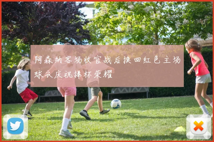 阿森纳客场收官战后换回红色主场球衣庆祝捧杯荣耀