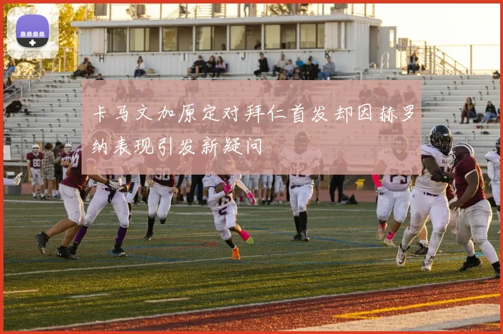 卡马文加原定对拜仁首发却因赫罗纳表现引发新疑问