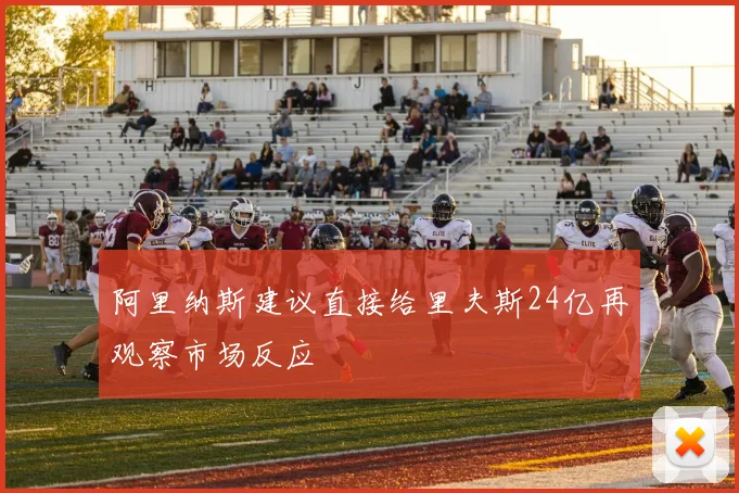 阿里纳斯建议直接给里夫斯24亿再观察市场反应